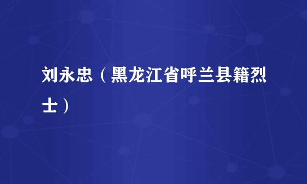 刘永忠（黑龙江省呼兰县籍烈士）