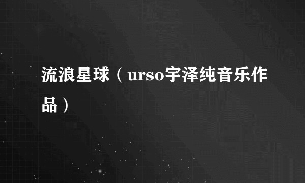 流浪星球（urso宇泽纯音乐作品）