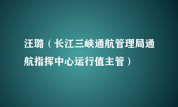 汪璐（长江三峡通航管理局通航指挥中心运行值主管）