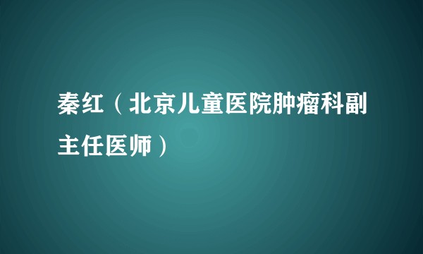 秦红（北京儿童医院肿瘤科副主任医师）