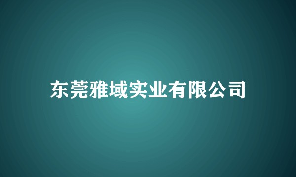 东莞雅域实业有限公司
