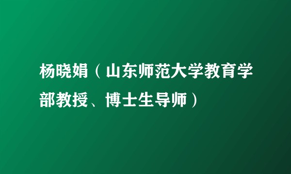 杨晓娟(山东师范大学教育学部教授、博士生导师)