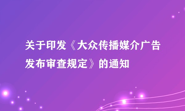 关于印发《大众传播媒介广告发布审查规定》的通知