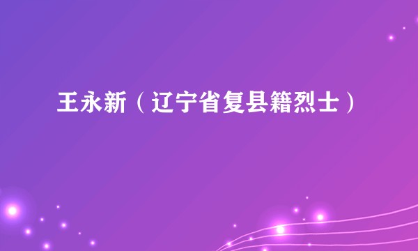 王永新（辽宁省复县籍烈士）