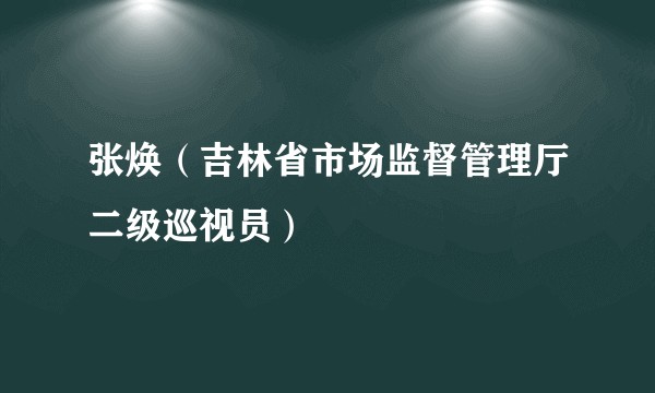 张焕（吉林省市场监督管理厅二级巡视员）