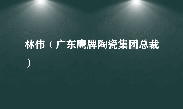 林伟（广东鹰牌陶瓷集团总裁）