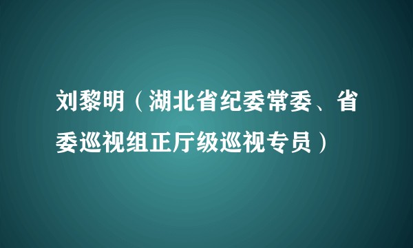 刘黎明（湖北省纪委常委、省委巡视组正厅级巡视专员）