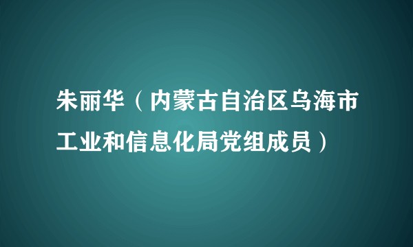 朱丽华（内蒙古自治区乌海市工业和信息化局党组成员）