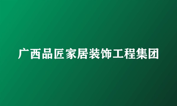 广西品匠家居装饰工程集团