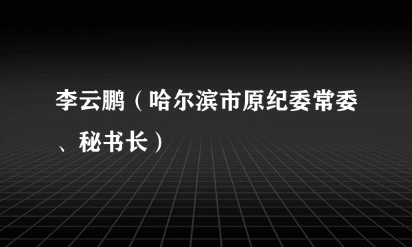李云鹏（哈尔滨市原纪委常委、秘书长）