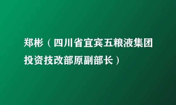 郑彬（四川省宜宾五粮液集团投资技改部原副部长）