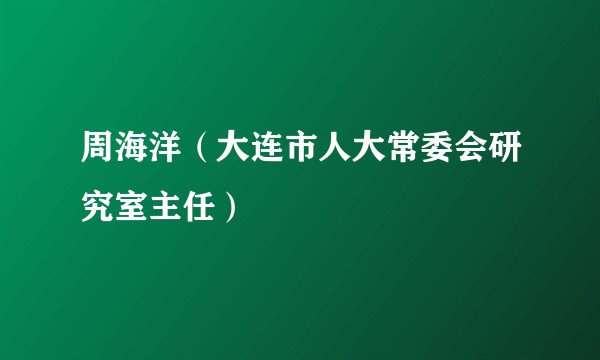周海洋（大连市人大常委会研究室主任）