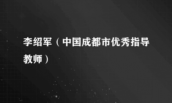 李绍军（中国成都市优秀指导教师）