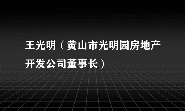 王光明（黄山市光明园房地产开发公司董事长）