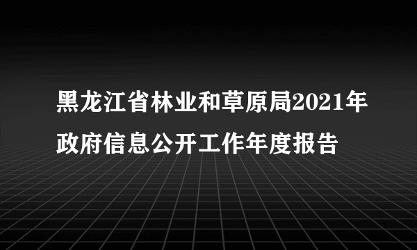 黑龙江省林业和草原局2021年政府信息公开工作年度报告