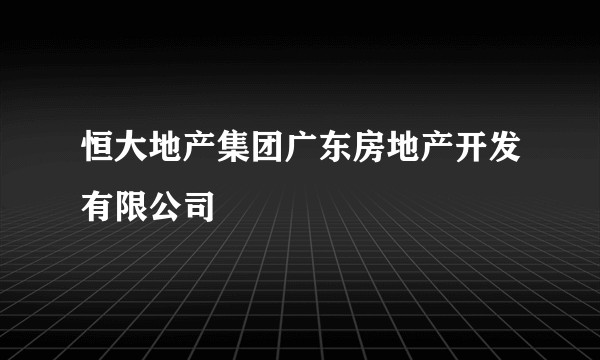 恒大地产集团广东房地产开发有限公司