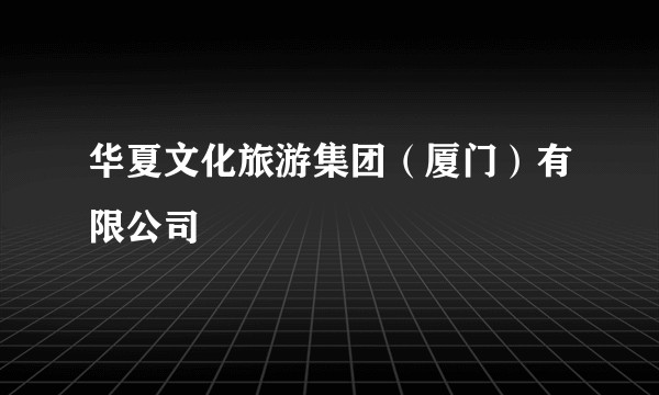 华夏文化旅游集团（厦门）有限公司