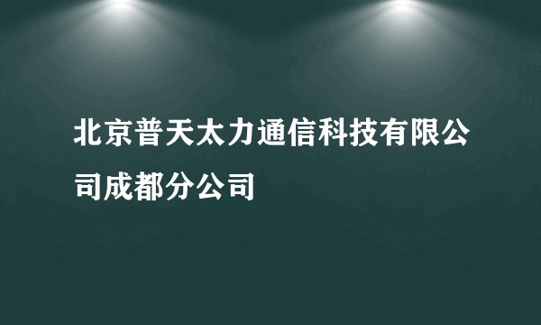 北京普天太力通信科技有限公司成都分公司
