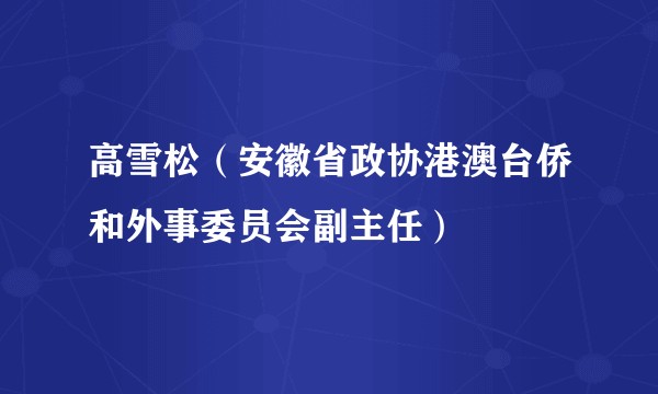 高雪松（安徽省政协港澳台侨和外事委员会副主任）