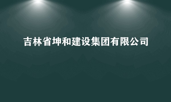 吉林省坤和建设集团有限公司