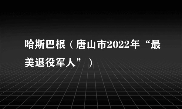 哈斯巴根（唐山市2022年“最美退役军人”）
