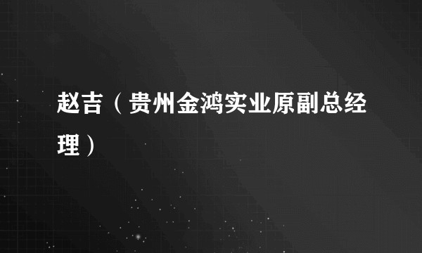 赵吉(贵州金鸿实业原副总经理)