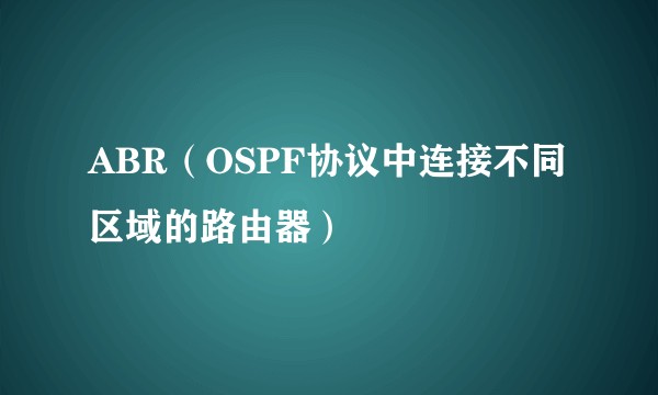ABR（OSPF协议中连接不同区域的路由器）