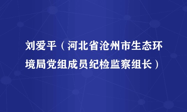 刘爱平（河北省沧州市生态环境局党组成员纪检监察组长）