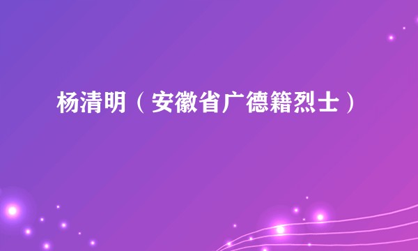 杨清明（安徽省广德籍烈士）