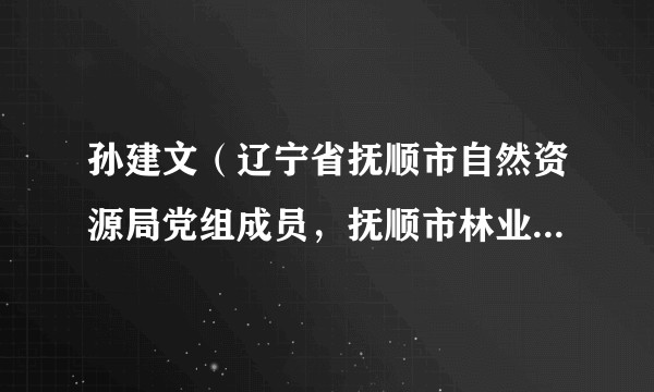 孙建文（辽宁省抚顺市自然资源局党组成员，抚顺市林业和草原发展服务中心主任、正高级工程师）