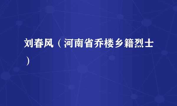 刘春风（河南省乔楼乡籍烈士）