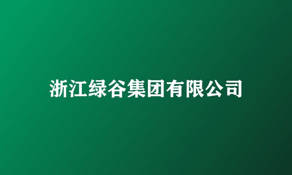 浙江绿谷集团有限公司