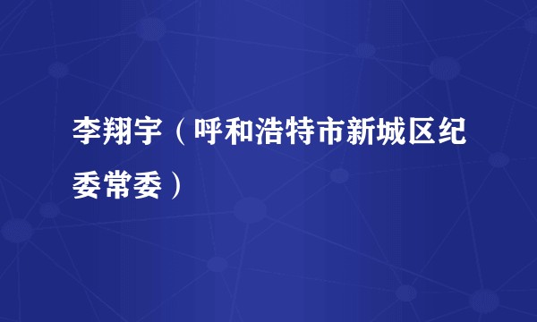 李翔宇(呼和浩特市新城区纪委常委)