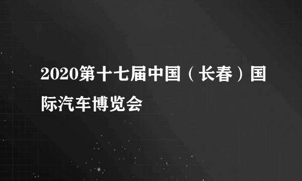 2020第十七届中国(长春)国际汽车博览会