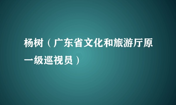 杨树（广东省文化和旅游厅原一级巡视员）