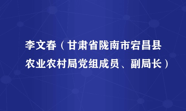 李文春(甘肃省陇南市宕昌县农业农村局党组成员、副局长)