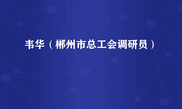 韦华（郴州市总工会调研员）