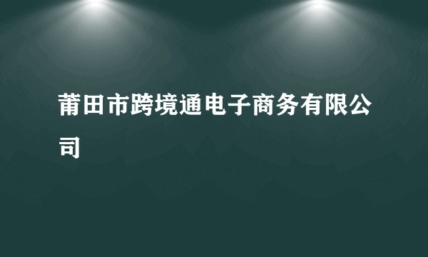 莆田市跨境通电子商务有限公司