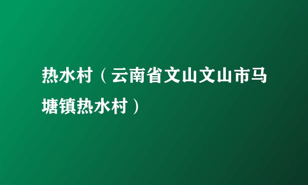 热水村（云南省文山文山市马塘镇热水村）