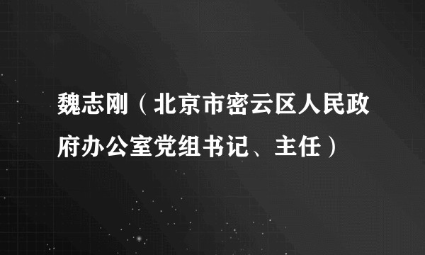 魏志刚（北京市密云区人民政府办公室党组书记、主任）