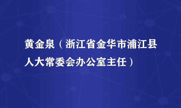 黄金泉（浙江省金华市浦江县人大常委会办公室主任）
