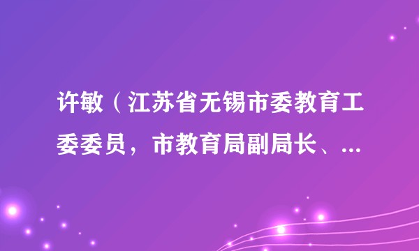 许敏（江苏省无锡市委教育工委委员，市教育局副局长、新闻发言人）