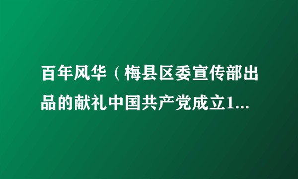 百年风华（梅县区委宣传部出品的献礼中国共产党成立100周年的原创MV）