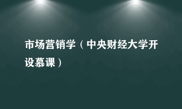 市场营销学（中央财经大学开设慕课）