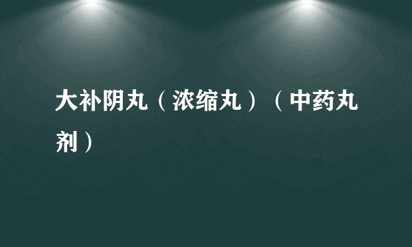 大补阴丸(浓缩丸)(中药丸剂)
