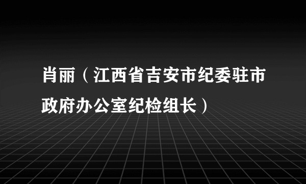 肖丽(江西省吉安市纪委驻市政府办公室纪检组长)