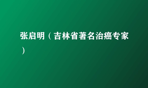 张启明（吉林省著名治癌专家）