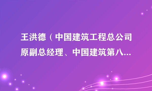 王洪德（中国建筑工程总公司原副总经理、中国建筑第八工程局原局长）
