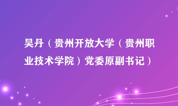 吴丹（贵州开放大学（贵州职业技术学院）党委原副书记）