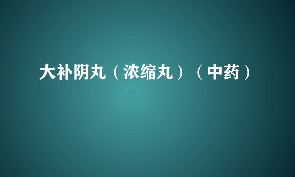 大补阴丸（浓缩丸）（中药）